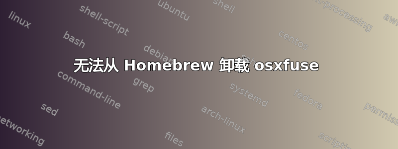 无法从 Homebrew 卸载 osxfuse