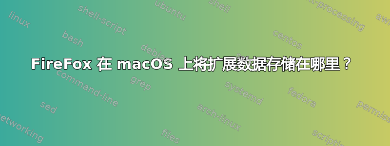 FireFox 在 macOS 上将扩展数据存储在哪里？