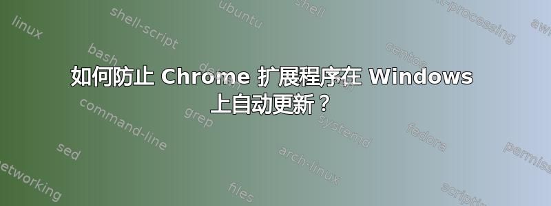 如何防止 Chrome 扩展程序在 Windows 上自动更新？