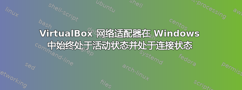 VirtualBox 网络适配器在 Windows 中始终处于活动状态并处于连接状态