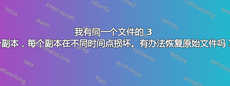 我有同一个文件的 3 个副本，每个副本在不同时间点损坏。有办法恢复原始文件吗？