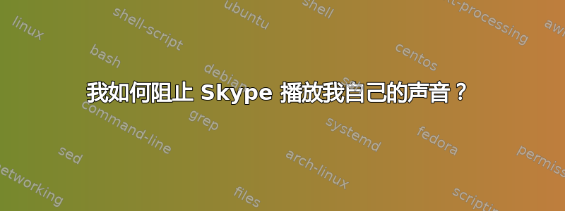 我如何阻止 Skype 播放我自己的声音？