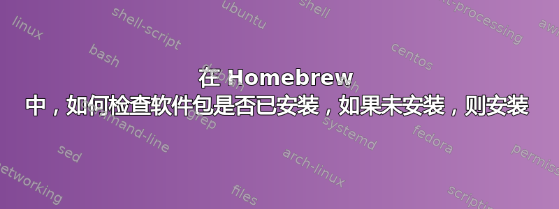 在 Homebrew 中，如何检查软件包是否已安装，如果未安装，则安装