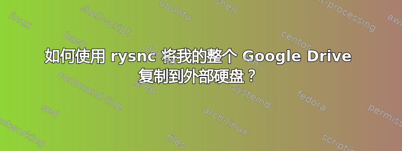 如何使用 rysnc 将我的整个 Google Drive 复制到外部硬盘？