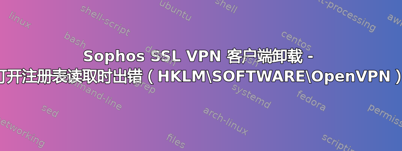 Sophos SSL VPN 客户端卸载 - 打开注册表读取时出错（HKLM\SOFTWARE\OpenVPN）