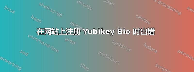 在网站上注册 Yubikey Bio 时出错