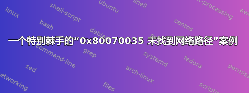 一个特别棘手的“0x80070035 未找到网络路径”案例