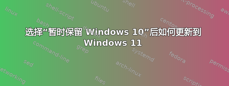 选择“暂时保留 Windows 10”后如何更新到 Windows 11