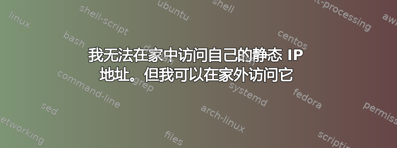 我无法在家中访问自己的静态 IP 地址。但我可以在家外访问它