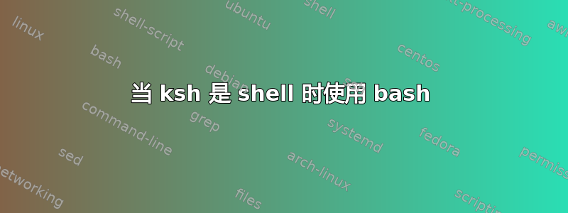 当 ksh 是 shell 时使用 bash