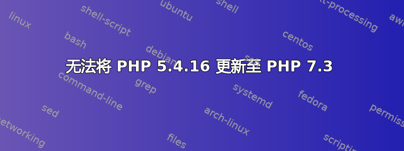 无法将 PHP 5.4.16 更新至 PHP 7.3