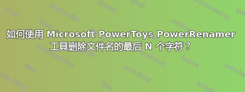 如何使用 Microsoft PowerToys PowerRenamer 工具删除文件名的最后 N 个字符？