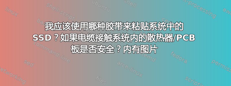 我应该使用哪种胶带来粘贴系统中的 SSD？如果电缆接触系统内的散热器/PCB 板是否安全？内有图片