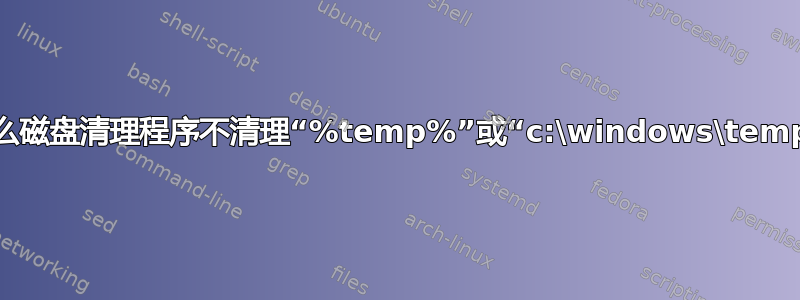 为什么磁盘清理程序不清理“%temp%”或“c:\windows\temp”？