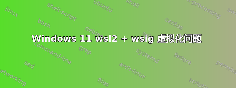 Windows 11 wsl2 + wslg 虚拟化问题