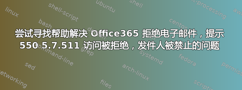 尝试寻找帮助解决 Office365 拒绝电子邮件，提示 550 5.7.511 访问被拒绝，发件人被禁止的问题