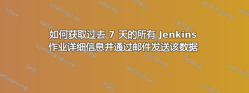 如何获取过去 7 天的所有 Jenkins 作业详细信息并通过邮件发送该数据