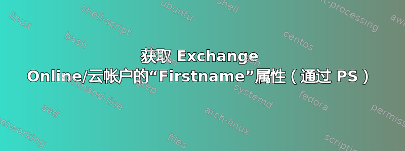 获取 Exchange Online/云帐户的“Firstname”属性（通过 PS）