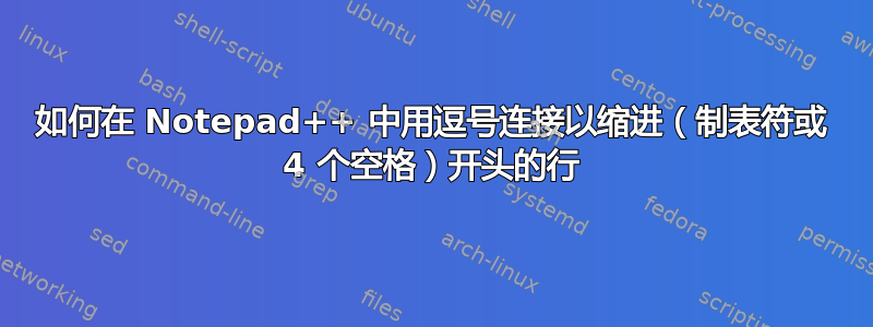 如何在 Notepad++ 中用逗号连接以缩进（制表符或 4 个空格）开头的行