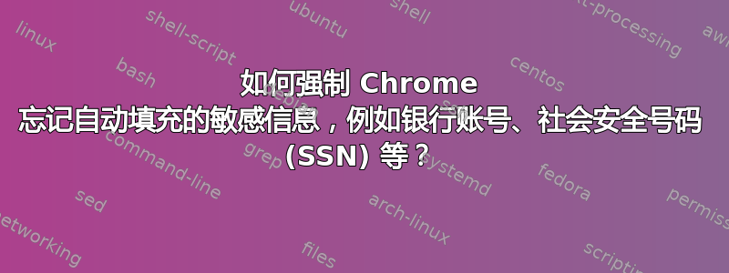 如何强制 Chrome 忘记自动填充的敏感信息，例如银行账号、社会安全号码 (SSN) 等？