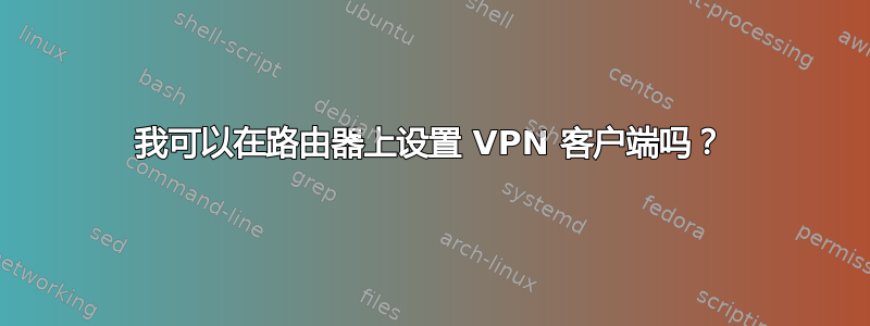 我可以在路由器上设置 VPN 客户端吗？