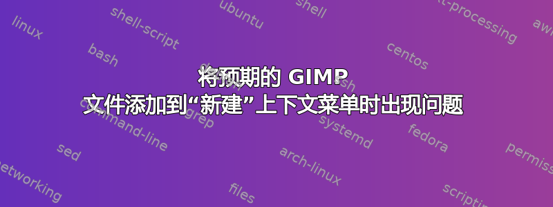 将预期的 GIMP 文件添加到“新建”上下文菜单时出现问题