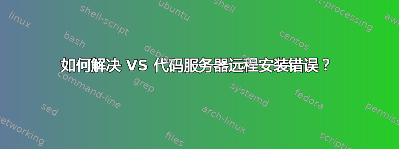 如何解决 VS 代码服务器远程安装错误？