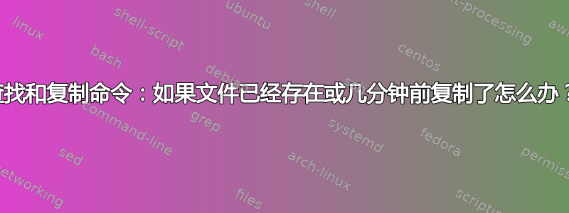 查找和复制命令：如果文件已经存在或几分钟前复制了怎么办？