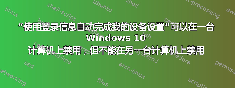 “使用登录信息自动完成我的设备设置”可以在一台 Windows 10 计算机上禁用，但不能在另一台计算机上禁用