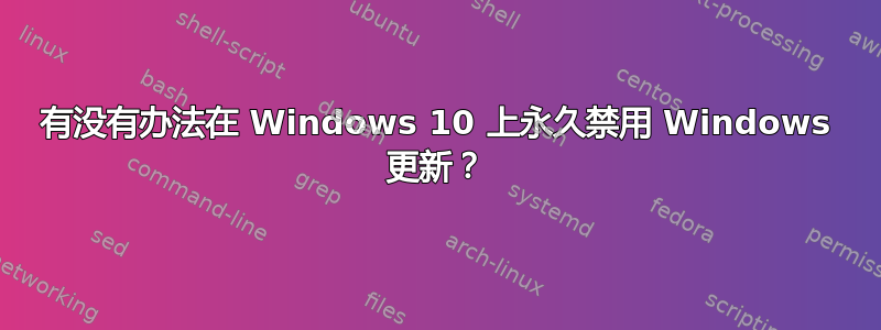 有没有办法在 Windows 10 上永久禁用 Windows 更新？