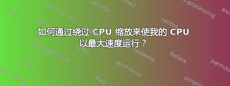 如何通过绕过 CPU 缩放来使我的 CPU 以最大速度运行？