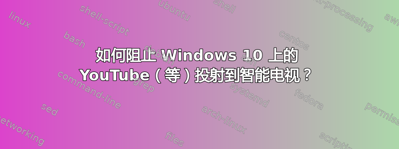 如何阻止 Windows 10 上的 YouTube（等）投射到智能电视？