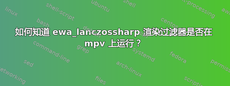 如何知道 ewa_lanczossharp 渲染过滤器是否在 mpv 上运行？