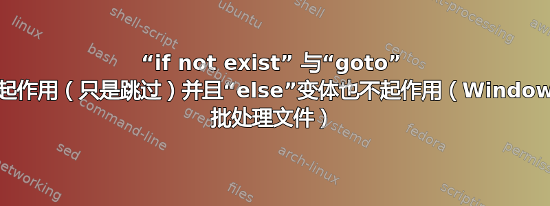 “if not exist” 与“goto” 不起作用（只是跳过）并且“else”变体也不起作用（Windows 批处理文件）