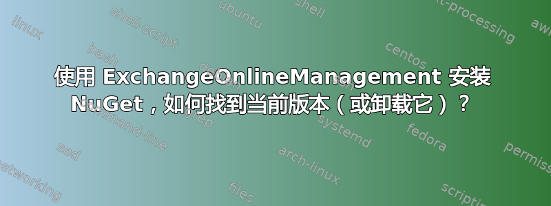 使用 ExchangeOnlineManagement 安装 NuGet，如何找到当前版本（或卸载它）？