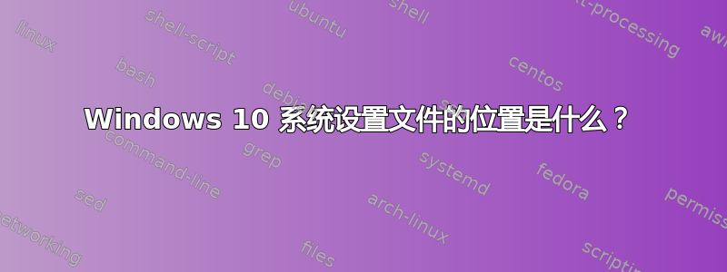 Windows 10 系统设置文件的位置是什么？