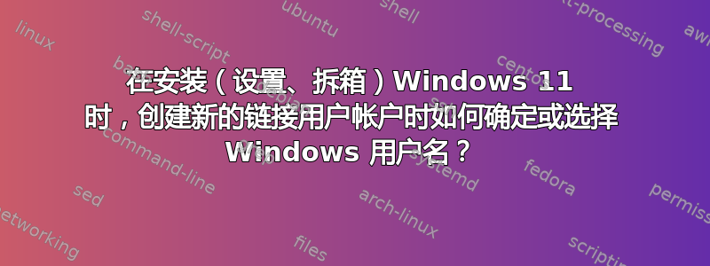 在安装（设置、拆箱）Windows 11 时，创建新的链接用户帐户时如何确定或选择 Windows 用户名？