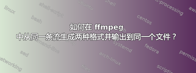 如何在 ffmpeg 中从同一条流生成两种格式并输出到同一个文件？