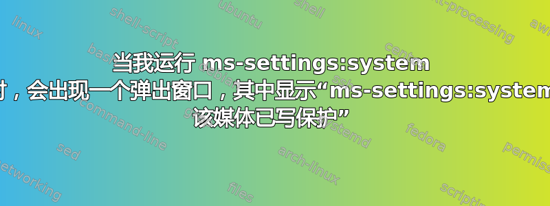 当我运行 ms-settings:system 时，会出现一个弹出窗口，其中显示“ms-settings:system 该媒体已写保护”