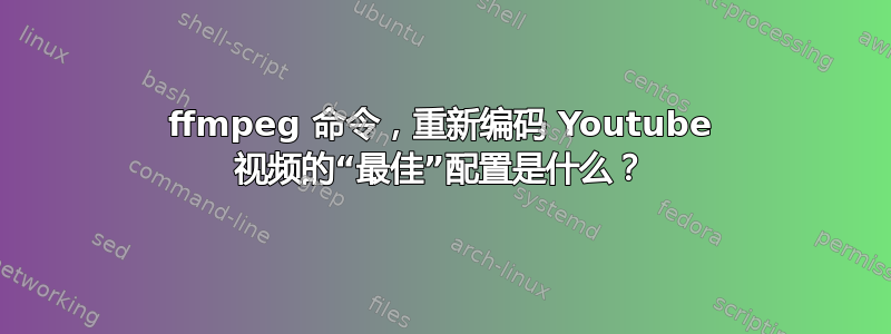 ffmpeg 命令，重新编码 Youtube 视频的“最佳”配置是什么？