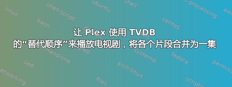 让 Plex 使用 TVDB 的“替代顺序”来播放电视剧，将各个片段合并为一集