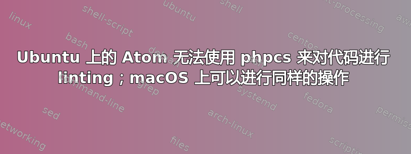 Ubuntu 上的 Atom 无法使用 phpcs 来对代码进行 linting；macOS 上可以进行同样的操作