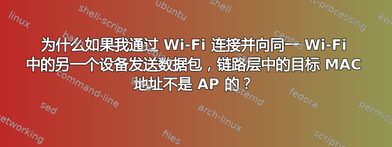 为什么如果我通过 Wi-Fi 连接并向同一 Wi-Fi 中的另一个设备发送数据包，链路层中的目标 MAC 地址不是 AP 的？