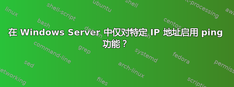 在 Windows Server 中仅对特定 IP 地址启用 ping 功能？