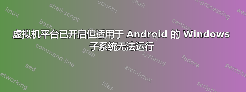 虚拟机平台已开启但适用于 Android 的 Windows 子系统无法运行