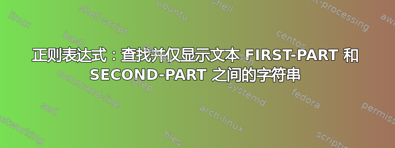 正则表达式：查找并仅显示文本 FIRST-PART 和 SECOND-PART 之间的字符串