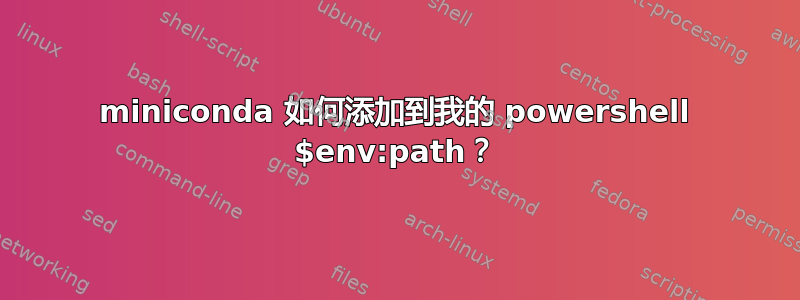 miniconda 如何添加到我的 powershell $env:path？