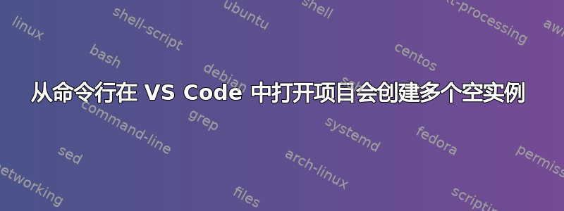 从命令行在 VS Code 中打开项目会创建多个空实例