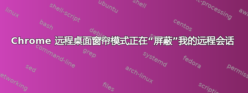 Chrome 远程桌面窗帘模式正在“屏蔽”我的远程会话