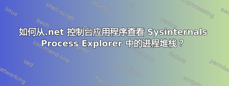 如何从.net 控制台应用程序查看 Sysinternals Process Explorer 中的进程堆栈？